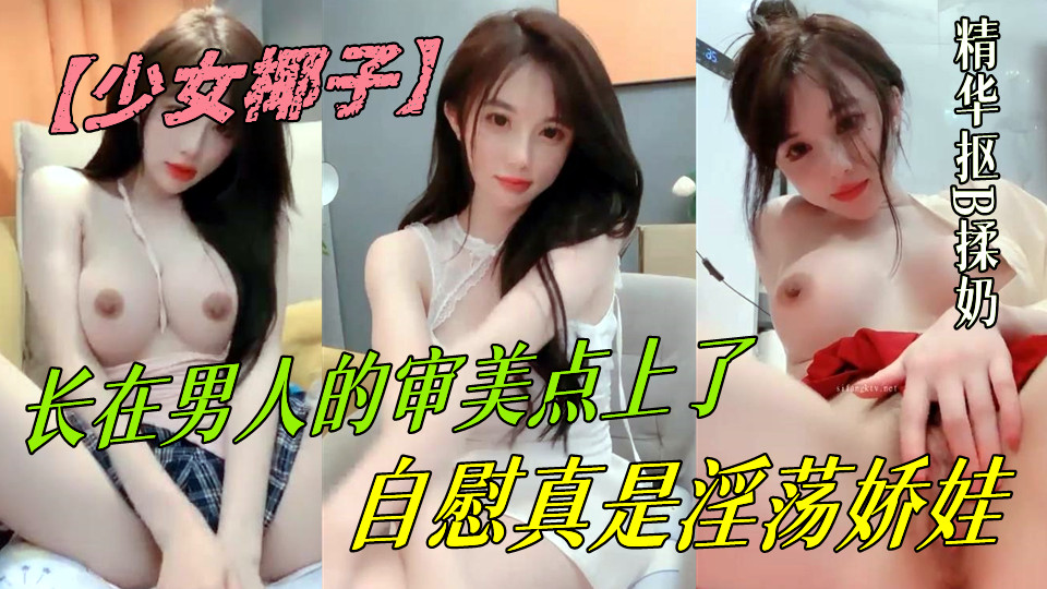 长在男人的审美点上了【少女椰子】超仙女神!不看后悔,一身骚~精华抠B揉奶,自慰真是淫荡娇娃